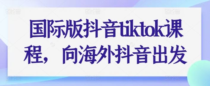 国际版抖音tiktok课程，向海外抖音出发-解忧云网络