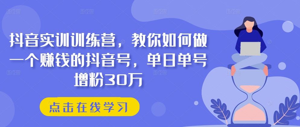 抖音实训训练营，教你如何做一个赚钱的抖音号，单日单号增粉30万-解忧云网络