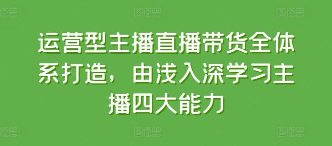 运营型主播直播带货全体系打造，由浅入深学习主播四大能力-解忧云网络