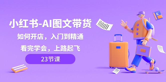 （8345期）小红书-AI图文带货，如何开店，入门到精通，看完学会，上路起飞！-解忧云网络