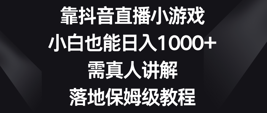 （8408期）靠抖音直播小游戏，小白也能日入1000+，需真人讲解，落地保姆级教程-解忧云网络