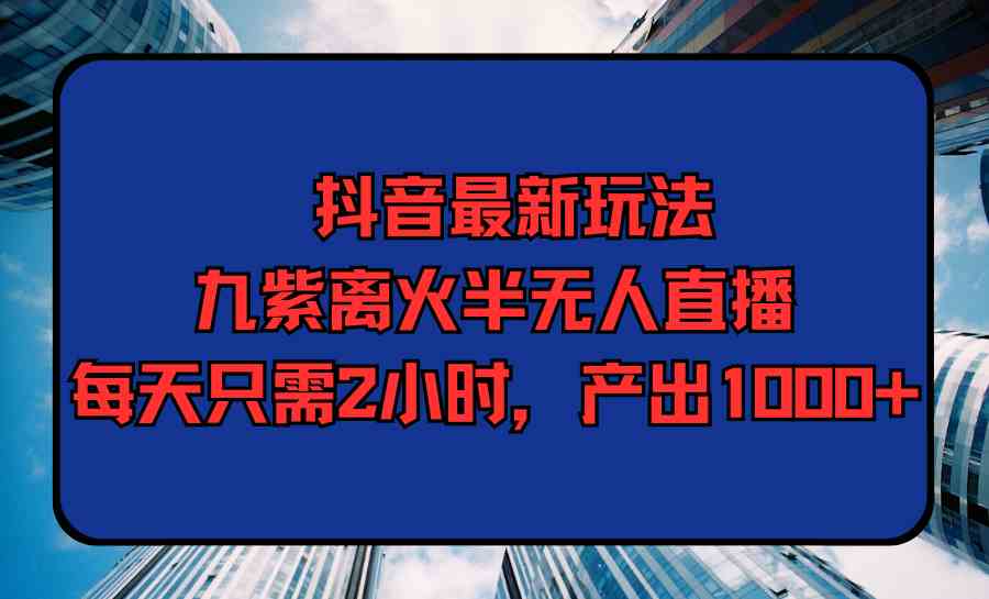 （9619期）抖音最新玩法，九紫离火半无人直播，每天只需2小时，产出1000+-解忧云网络