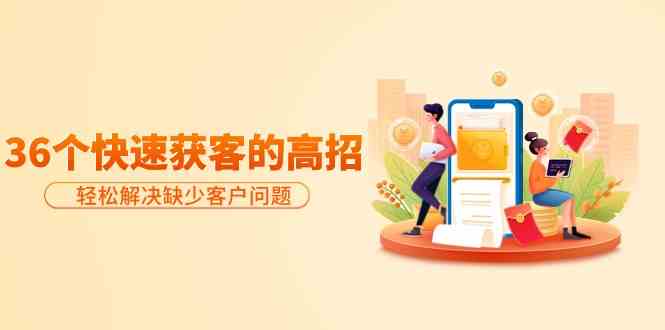 （9644期）分享36个快速获客的高招：轻松解决缺少客户问题，有效才是硬道理-解忧云网络