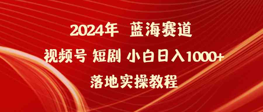 （9634期）2024年蓝海赛道视频号短剧 小白日入1000+落地实操教程-解忧云网络