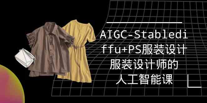 （9674期）实战培训班：AIGC-Stablediffu+PS服装设计-服装设计师的人工智能课（16节）-解忧云网络