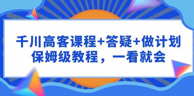 （9664期）千川 高客课程+答疑+做计划，保姆级教程，一看就会-解忧云网络