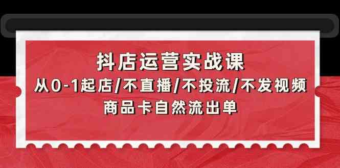 （9705期）抖店运营实战课：从0-1起店/不直播/不投流/不发视频/商品卡自然流出单-解忧云网络