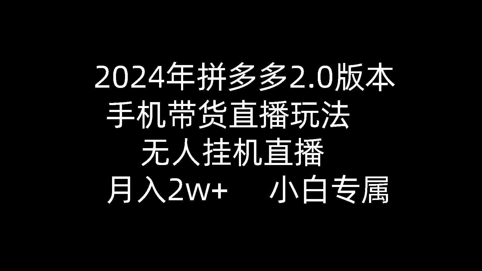 （9768期）2024年拼多多2.0版本，手机带货直播玩法，无人挂机直播， 月入2w+， 小…-解忧云网络