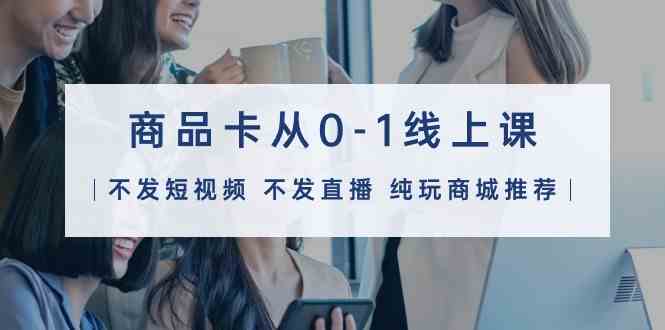 （9834期）商品卡从0-1线上课（不发短视频 不发直播 纯玩商城推荐）32节课-解忧云网络