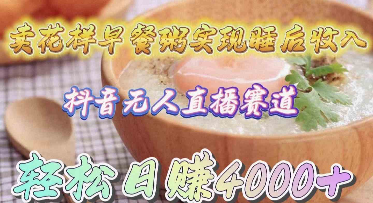 （9822期）卖花样早餐粥实现睡后收入！抖音无人直播新赛道，轻松日赚4000+-解忧云网络