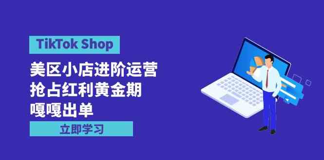 （9886期）TikTok Shop-美区小店进阶运营，抢占红利黄金期 嘎嘎出单（7节课）-解忧云网络