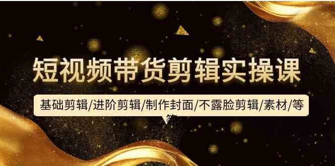（9887期）短视频带货剪辑实操课：基础剪辑/进阶剪辑/制作封面/不露脸剪辑/素材/等等-解忧云网络