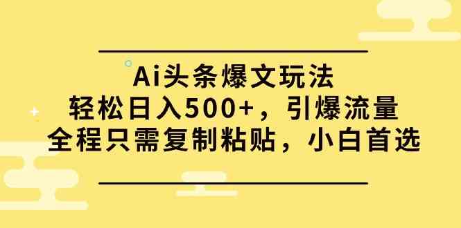 （9853期）Ai头条爆文玩法，轻松日入500+，引爆流量全程只需复制粘贴，小白首选-解忧云网络