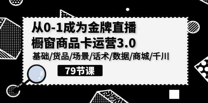 （9927期）0-1成为金牌直播-橱窗商品卡运营3.0，基础/货品/场景/话术/数据/商城/千川-解忧云网络
