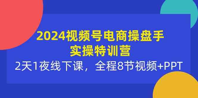 （10156期）2024视频号电商操盘手实操特训营：2天1夜线下课，全程8节视频+PPT-解忧云网络