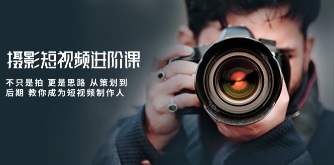 （10230期）摄影短视频进阶课，不只是拍 更是思路 从策划到后期 教你成为短视频制作人-解忧云网络