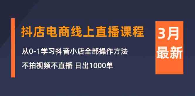 （10140期）3月抖店电商线上直播课程：从0-1学习抖音小店，不拍视频不直播 日出1000单-解忧云网络