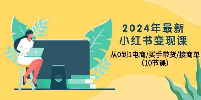 （10130期）2024年最新小红书变现课，从0到1电商/买手带货/接商单（10节课）-解忧云网络