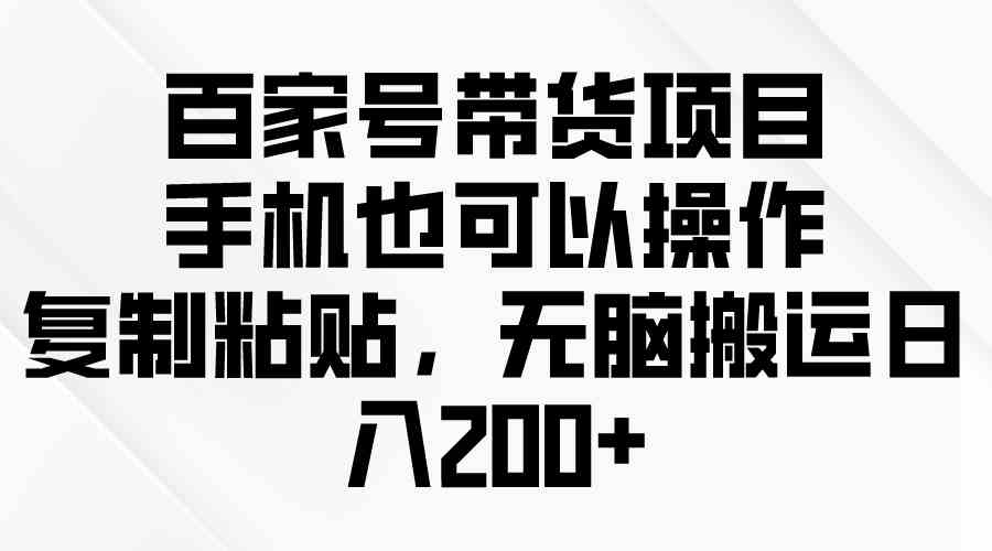 （10121期）百家号带货项目，手机也可以操作，复制粘贴，无脑搬运日入200+-解忧云网络