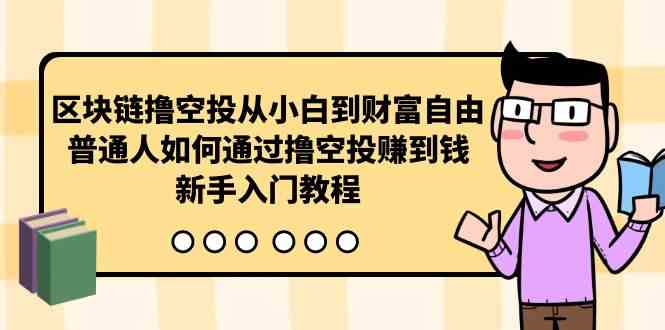 （10098期）区块链撸空投从小白到财富自由，普通人如何通过撸空投赚钱，新手入门教程-解忧云网络