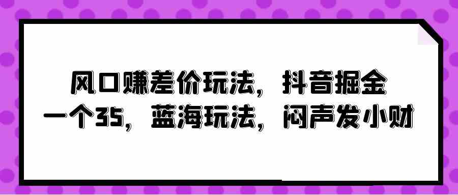 （10022期）风口赚差价玩法，抖音掘金，一个35，蓝海玩法，闷声发小财-解忧云网络