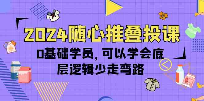 （10017期）2024随心推叠投课，0基础学员，可以学会底层逻辑少走弯路（14节）-解忧云网络