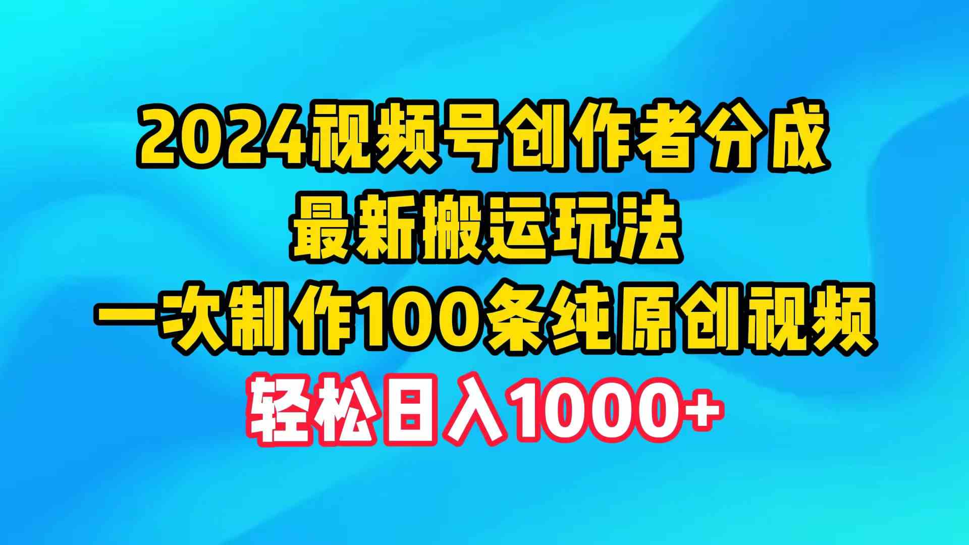 （9989期）2024视频号创作者分成，最新搬运玩法，一次制作100条纯原创视频，日入1000+-解忧云网络