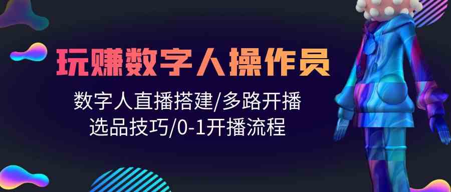 （10062期）人人都能玩赚数字人操作员 数字人直播搭建/多路开播/选品技巧/0-1开播流程-解忧云网络