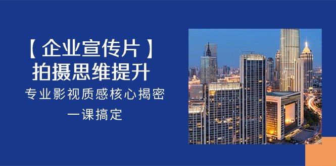 （10512期）【企业-宣传片】拍摄 思维提升，专业影视质感核心揭密，一课搞定（18节）-解忧云网络