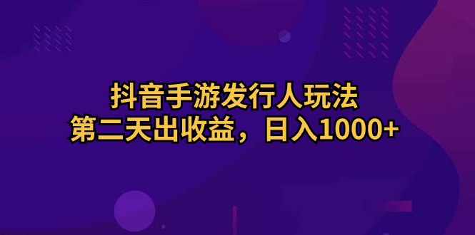 （10411期）抖音手游发行人玩法，第二天出收益，日入1000+-解忧云网络