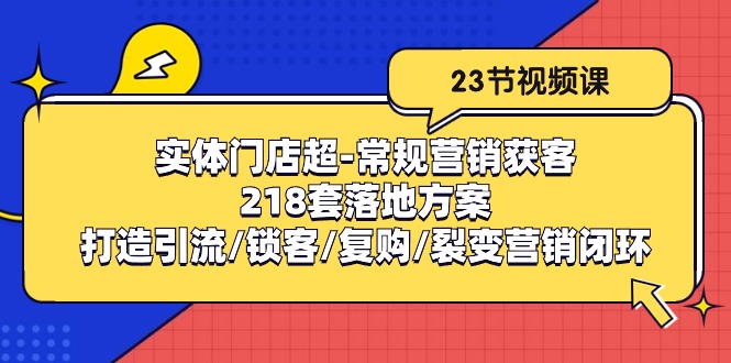 （10407期）实体门店超-常规营销获客：218套落地方案/打造引流/锁客/复购/裂变营销-解忧云网络