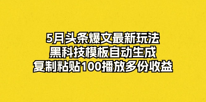 （10379期）5月头条爆文最新玩法，黑科技模板自动生成，复制粘贴100播放多份收益-解忧云网络