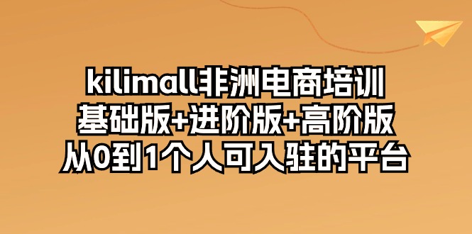 （10374期）kilimall非洲电商培训，基础版+进阶版+高阶版 从0-1个人可入驻的平台-12节-解忧云网络