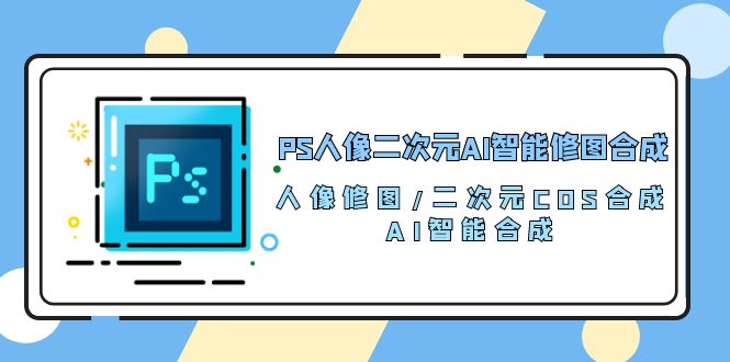 （10286期）PS人像二次元AI智能修图 合成 人像修图/二次元 COS合成/AI 智能合成/100节-解忧云网络