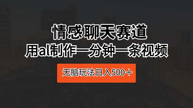 （10254期）情感聊天赛道 用ai制作一分钟一条视频 无脑玩法日入500＋-解忧云网络