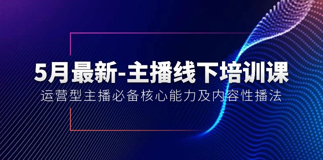 （10744期）5月最新-主播线下培训课【40期】：运营型主播必备核心能力及内容性播法-解忧云网络