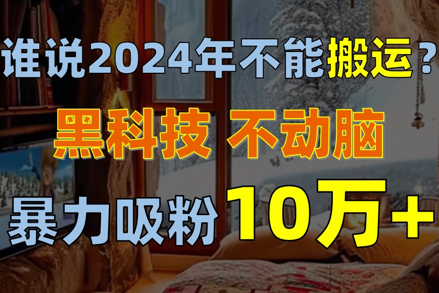 （10634期）谁说2024年不能搬运？只动手不动脑，自媒体平台单月暴力涨粉10000+-解忧云网络