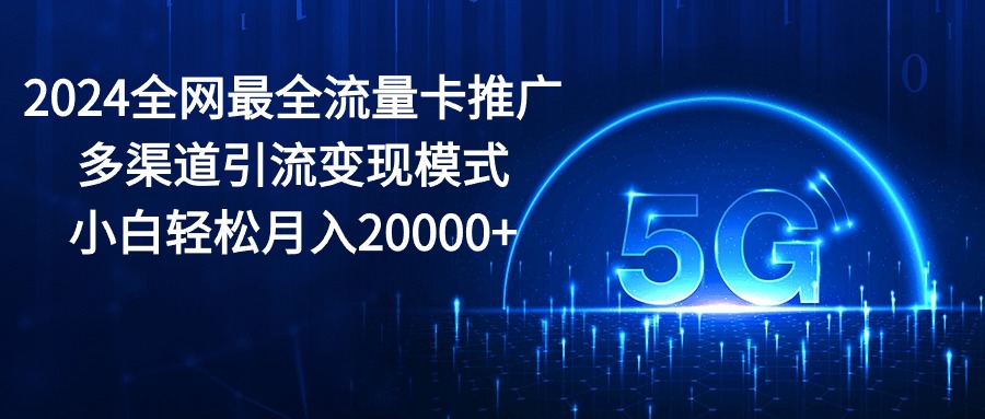 （10608期）2024全网最全流量卡推广多渠道引流变现模式，小白轻松月入20000+-解忧云网络