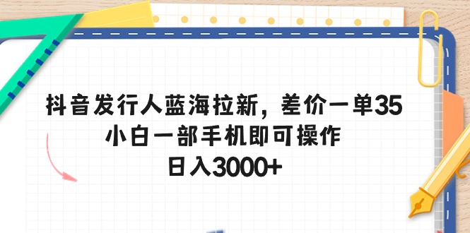 （10557期）抖音发行人蓝海拉新，差价一单35，小白一部手机即可操作，日入3000+-解忧云网络