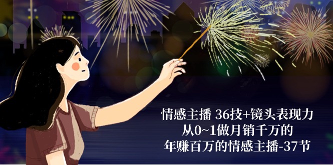 （10538期）情感主播 36技+镜头表现力：从0~1做月销千万的，年赚百万的情感主播-37节-解忧云网络