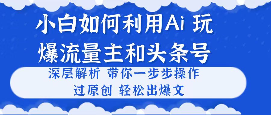 （10882期）小白如何利用Ai，完爆流量主和头条号 深层解析，一步步操作，过原创出爆文-解忧云网络