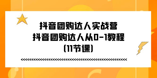 （11255期）抖音团购达人实战营，抖音团购达人从0-1教程（11节课）-解忧云网络