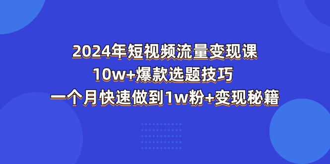 （11299期）2024年短视频-流量变现课：10w+爆款选题技巧 一个月快速做到1w粉+变现秘籍-解忧云网络