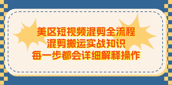 （11334期）美区短视频混剪全流程，混剪搬运实战知识，每一步都会详细解释操作-解忧云网络