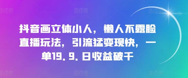 抖音画立体小人，懒人不露脸直播玩法，引流猛变现快，一单19.9.日收益破千【揭秘】-解忧云网络