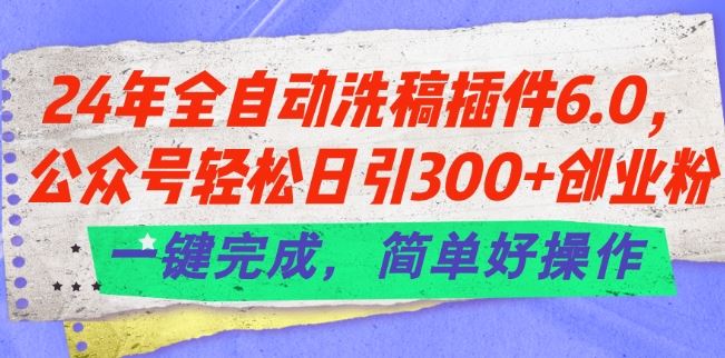 24年全自动洗稿插件6.0.公众号轻松日引300+创业粉，一键完成，简单好操作【揭秘】-解忧云网络