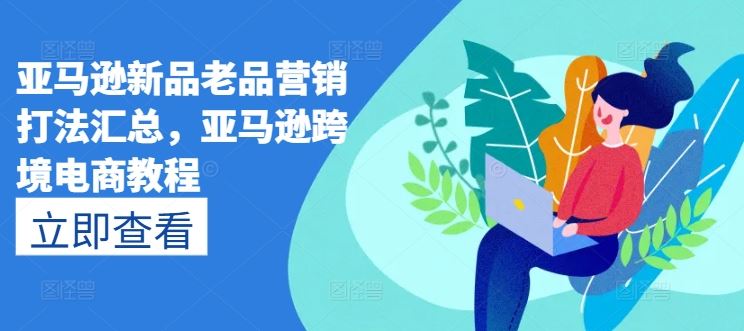 亚马逊新品老品营销打法汇总，亚马逊跨境电商教程-解忧云网络