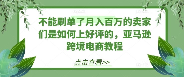 不能刷单了月入百万的卖家们是如何上好评的，亚马逊跨境电商教程-解忧云网络