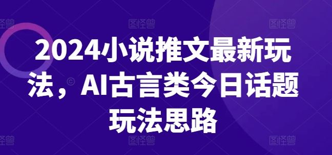 2024小说推文最新玩法，AI古言类今日话题玩法思路-解忧云网络