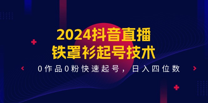 （11496期）2024抖音直播-铁罩衫起号技术，0作品0粉快速起号，日入四位数（14节课）-解忧云网络